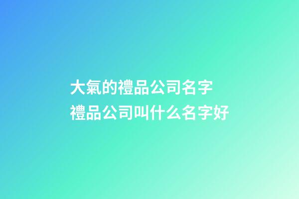 大氣的禮品公司名字 禮品公司叫什么名字好-第1張-公司起名-玄機派